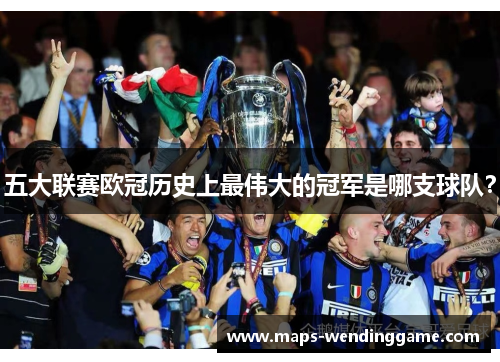 五大联赛欧冠历史上最伟大的冠军是哪支球队? 五大联赛欧冠历史上最伟大的冠军是哪支球队?