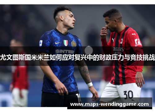 尤文图斯国米米兰如何应对复兴中的财政压力与竞技挑战