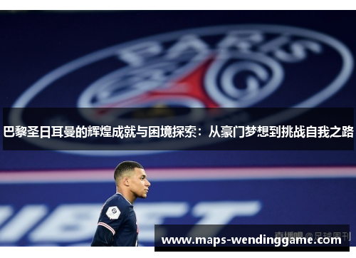 巴黎圣日耳曼的辉煌成就与困境探索：从豪门梦想到挑战自我之路