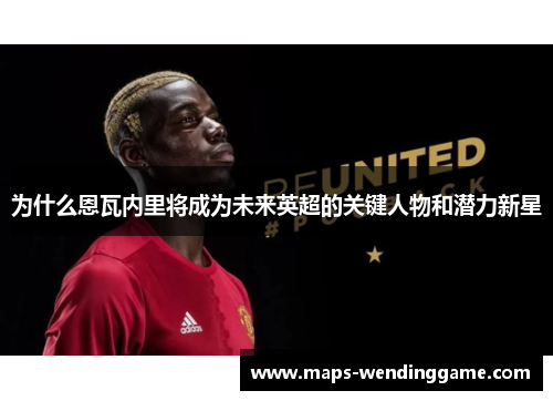 为什么恩瓦内里将成为未来英超的关键人物和潜力新星