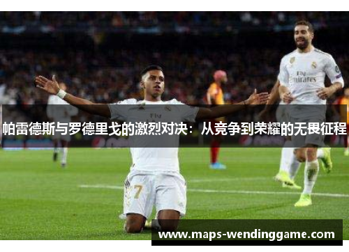 帕雷德斯与罗德里戈的激烈对决：从竞争到荣耀的无畏征程
