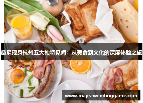 桑尼现身杭州五大独特见闻:从美食到文化的深度体验之旅 桑尼现身杭州五大独特见闻:从美食到文化的深度体验之旅