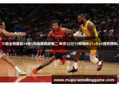 火箭全明星后14胜5负稳居西部第二 申京33分10板格林21+8+6强势领衔 火箭全明星后14胜5负稳居西部第二 申京33分10板格林21+8+6强势领衔