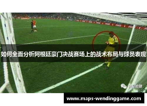 如何全面分析阿根廷豪门决战赛场上的战术布局与球员表现 如何全面分析阿根廷豪门决战赛场上的战术布局与球员表现