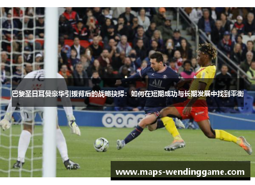 巴黎圣日耳曼豪华引援背后的战略抉择:如何在短期成功与长期发展中找到平衡 巴黎圣日耳曼豪华引援背后的战略抉择:如何在短期成功与长期发展中找到平衡