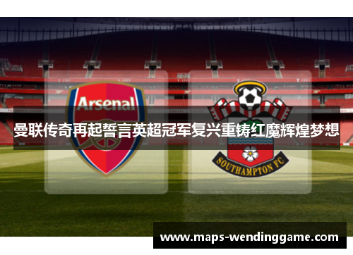 曼联传奇再起誓言英超冠军复兴重铸红魔辉煌梦想 曼联传奇再起誓言英超冠军复兴重铸红魔辉煌梦想