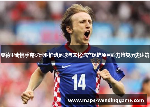 莫德里奇携手克罗地亚推动足球与文化遗产保护项目致力修复历史建筑 莫德里奇携手克罗地亚推动足球与文化遗产保护项目致力修复历史建筑