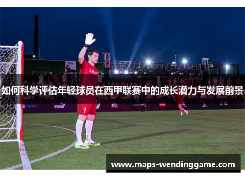 如何科学评估年轻球员在西甲联赛中的成长潜力与发展前景
