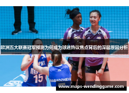 欧洲五大联赛冠军预测为何成为球迷热议焦点背后的深层原因分析