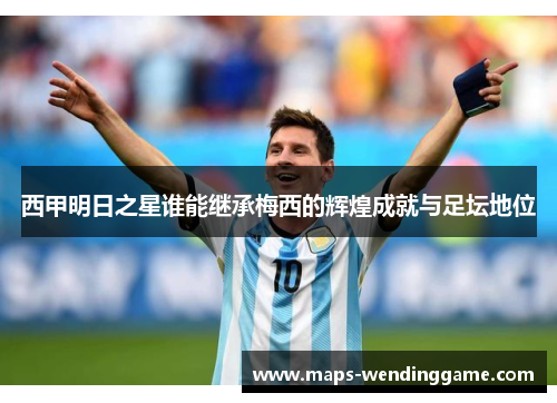 西甲明日之星谁能继承梅西的辉煌成就与足坛地位 西甲明日之星谁能继承梅西的辉煌成就与足坛地位