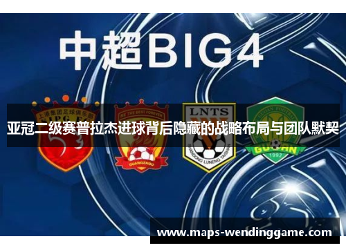 亚冠二级赛普拉杰进球背后隐藏的战略布局与团队默契 亚冠二级赛普拉杰进球背后隐藏的战略布局与团队默契