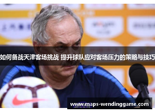 如何备战天津客场挑战 提升球队应对客场压力的策略与技巧