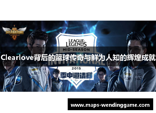 Clearlove背后的篮球传奇与鲜为人知的辉煌成就 Clearlove背后的篮球传奇与鲜为人知的辉煌成就
