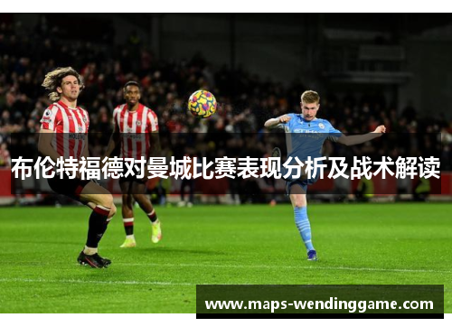 布伦特福德对曼城比赛表现分析及战术解读 布伦特福德对曼城比赛表现分析及战术解读