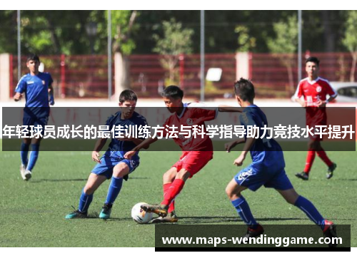年轻球员成长的最佳训练方法与科学指导助力竞技水平提升