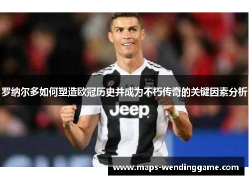 罗纳尔多如何塑造欧冠历史并成为不朽传奇的关键因素分析