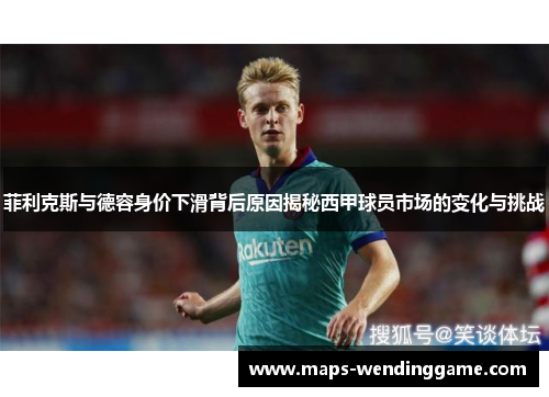 菲利克斯与德容身价下滑背后原因揭秘西甲球员市场的变化与挑战