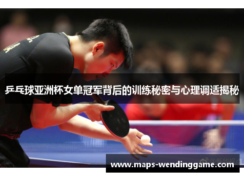 乒乓球亚洲杯女单冠军背后的训练秘密与心理调适揭秘 乒乓球亚洲杯女单冠军背后的训练秘密与心理调适揭秘
