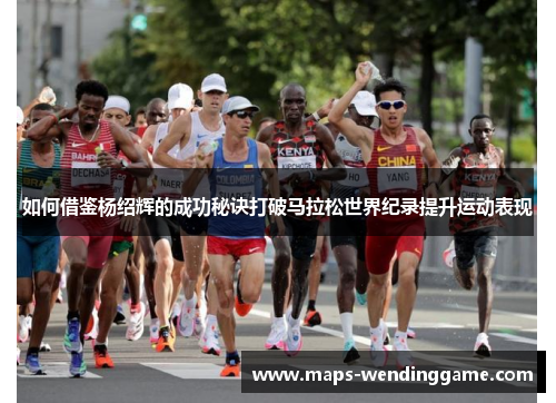如何借鉴杨绍辉的成功秘诀打破马拉松世界纪录提升运动表现 如何借鉴杨绍辉的成功秘诀打破马拉松世界纪录提升运动表现