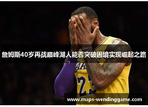 詹姆斯40岁再战巅峰湖人能否突破困境实现崛起之路 詹姆斯40岁再战巅峰湖人能否突破困境实现崛起之路