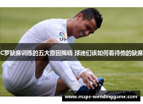 C罗缺席训练的五大原因揭晓 球迷们该如何看待他的缺席 C罗缺席训练的五大原因揭晓 球迷们该如何看待他的缺席