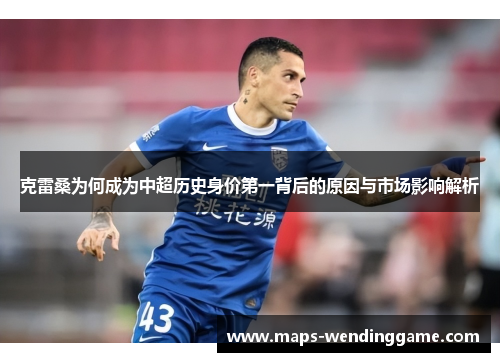 克雷桑为何成为中超历史身价第一背后的原因与市场影响解析