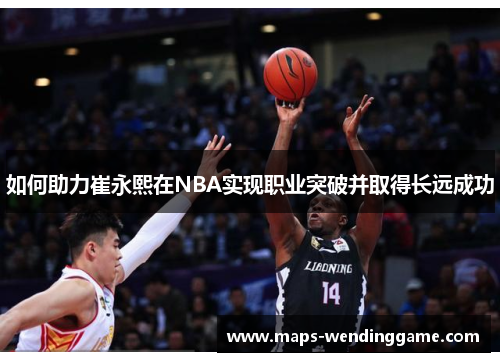 如何助力崔永熙在NBA实现职业突破并取得长远成功