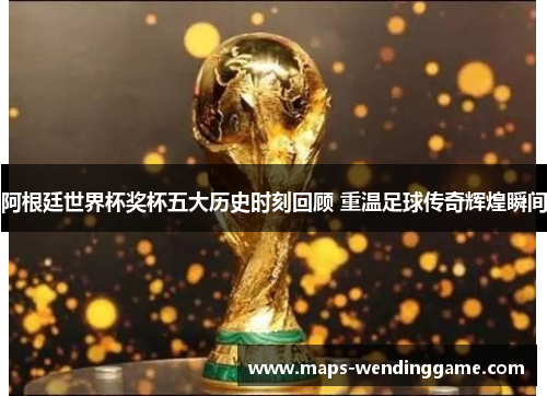 阿根廷世界杯奖杯五大历史时刻回顾 重温足球传奇辉煌瞬间