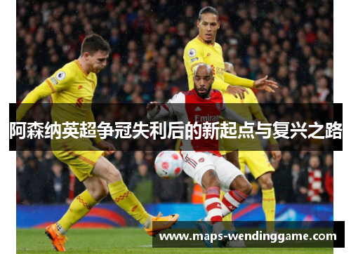 阿森纳英超争冠失利后的新起点与复兴之路