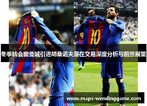 冬季转会窗曼城引进胡桑诺夫潜在交易深度分析与前景展望