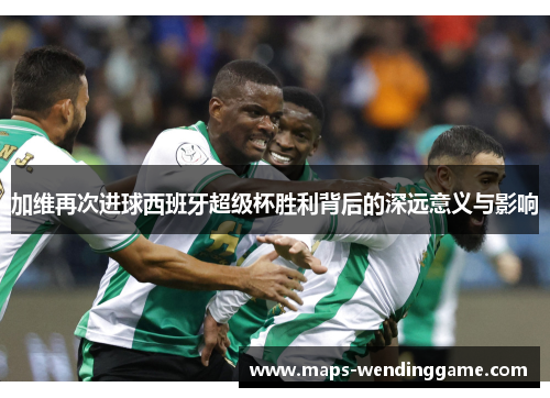 加维再次进球西班牙超级杯胜利背后的深远意义与影响