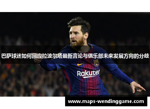 巴萨球迷如何回应拉波尔塔最新言论与俱乐部未来发展方向的分歧