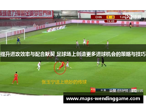提升进攻效率与配合默契 足球场上创造更多进球机会的策略与技巧