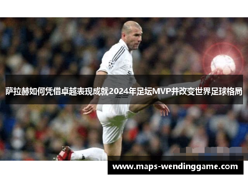 萨拉赫如何凭借卓越表现成就2024年足坛MVP并改变世界足球格局