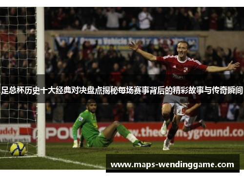 足总杯历史十大经典对决盘点揭秘每场赛事背后的精彩故事与传奇瞬间