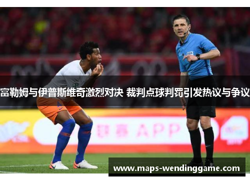 富勒姆与伊普斯维奇激烈对决 裁判点球判罚引发热议与争议