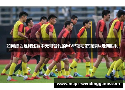 如何成为足球比赛中无可替代的MVP领袖带领球队走向胜利