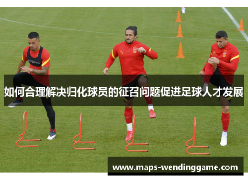 如何合理解决归化球员的征召问题促进足球人才发展