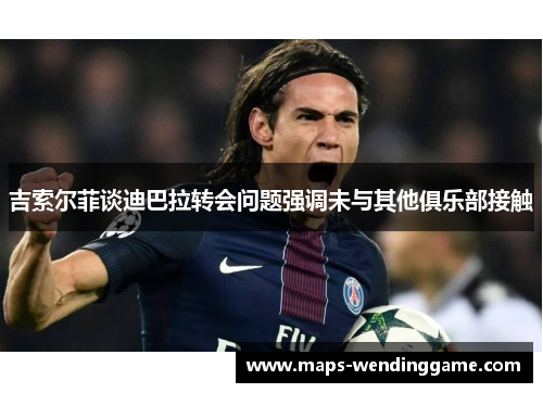 吉索尔菲谈迪巴拉转会问题强调未与其他俱乐部接触