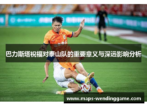 巴力斯塔祝福对泰山队的重要意义与深远影响分析