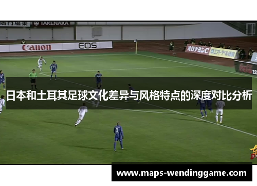 日本和土耳其足球文化差异与风格特点的深度对比分析