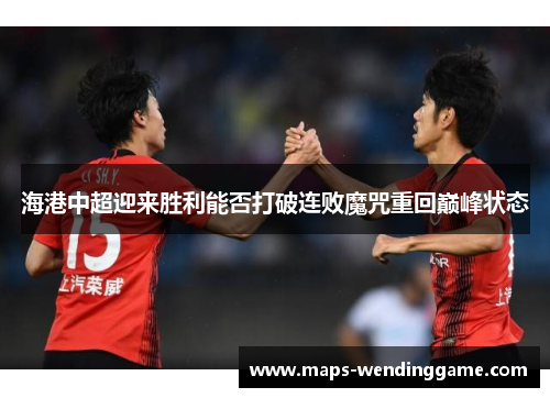 海港中超迎来胜利能否打破连败魔咒重回巅峰状态