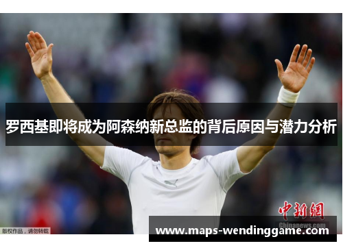 罗西基即将成为阿森纳新总监的背后原因与潜力分析
