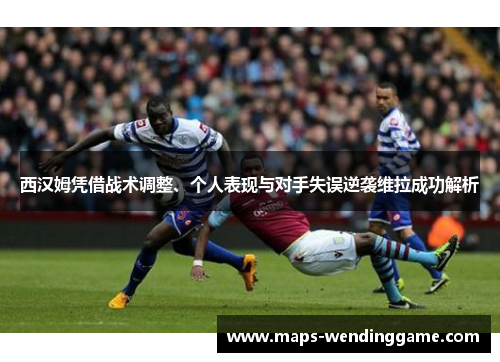 西汉姆凭借战术调整、个人表现与对手失误逆袭维拉成功解析