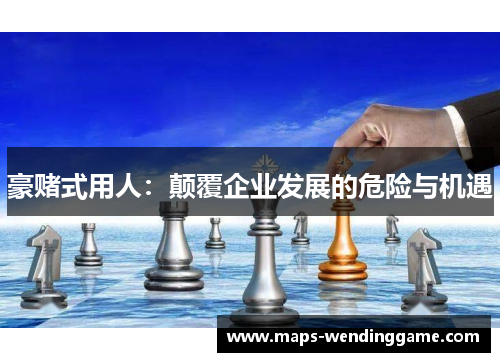 豪赌式用人：颠覆企业发展的危险与机遇