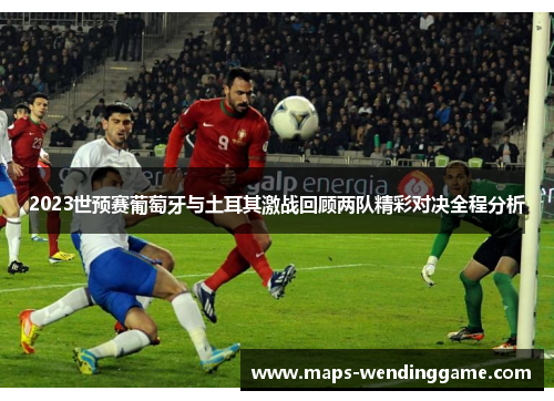 2023世预赛葡萄牙与土耳其激战回顾两队精彩对决全程分析