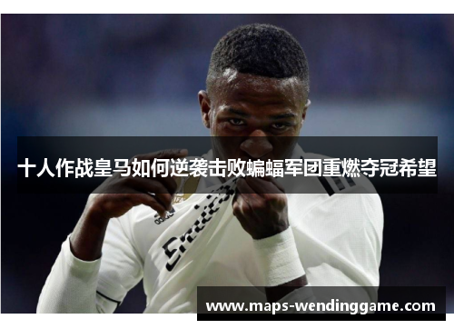 十人作战皇马如何逆袭击败蝙蝠军团重燃夺冠希望