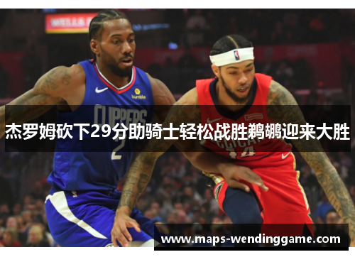 杰罗姆砍下29分助骑士轻松战胜鹈鹕迎来大胜