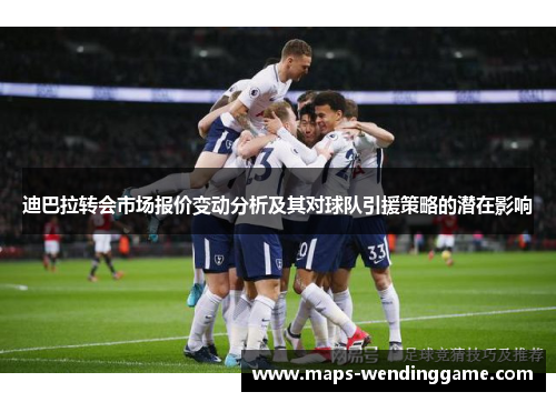 迪巴拉转会市场报价变动分析及其对球队引援策略的潜在影响