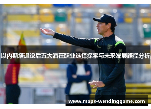 以内斯塔退役后五大潜在职业选择探索与未来发展路径分析